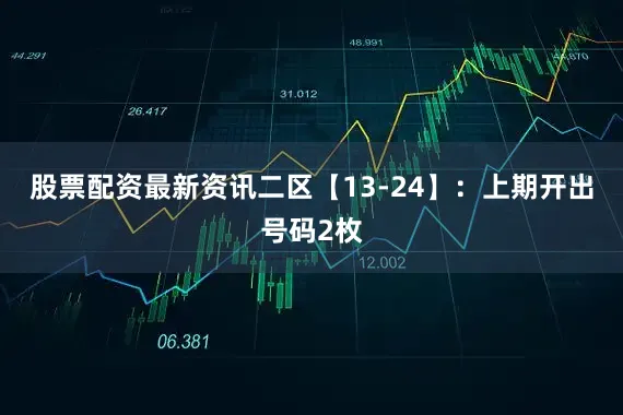 股票配资最新资讯　　二区【13-24】：上期开出号码2枚