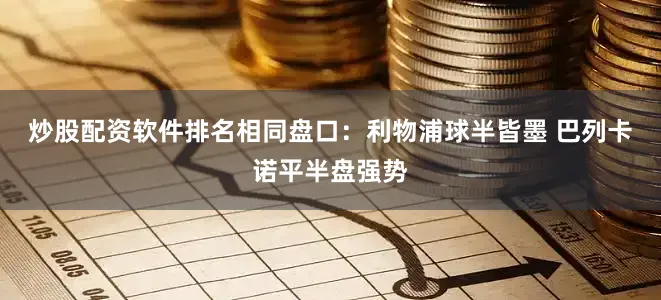 炒股配资软件排名相同盘口：利物浦球半皆墨 巴列卡诺平半盘强势