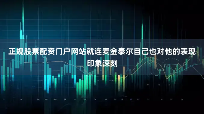 正规股票配资门户网站　　就连麦金泰尔自己也对他的表现印象深刻