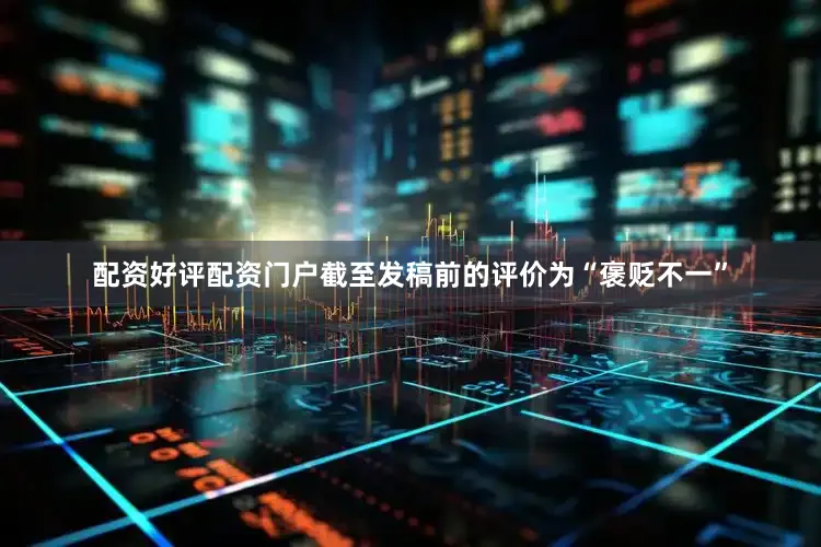配资好评配资门户截至发稿前的评价为“褒贬不一”
