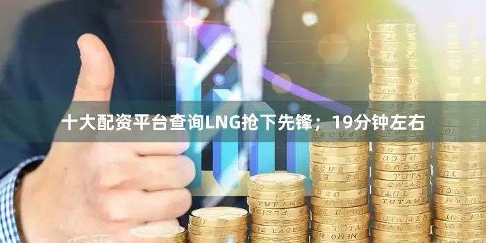 十大配资平台查询LNG抢下先锋；19分钟左右