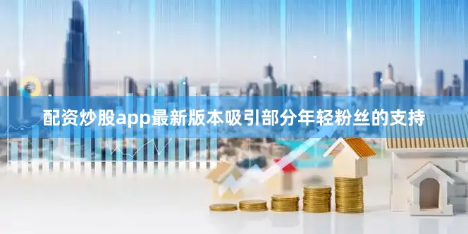 配资炒股app最新版本吸引部分年轻粉丝的支持