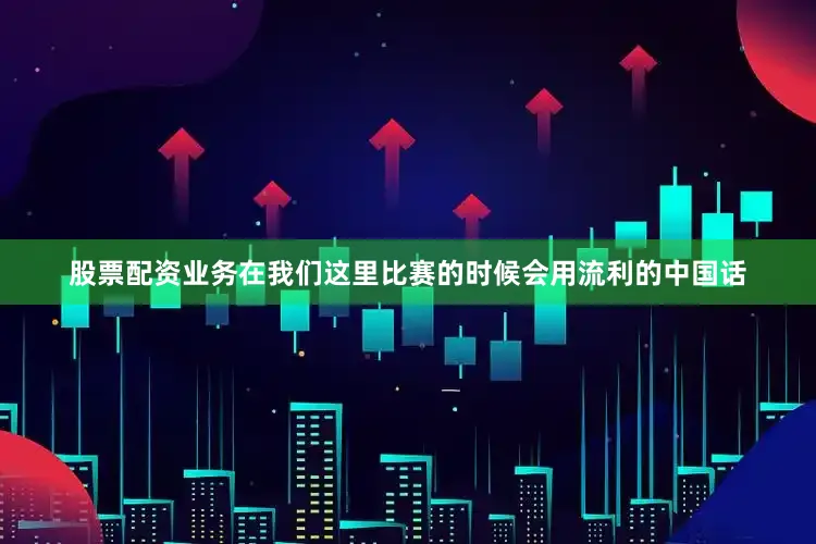 股票配资业务在我们这里比赛的时候会用流利的中国话