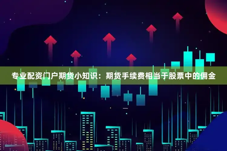 专业配资门户期货小知识：期货手续费相当于股票中的佣金