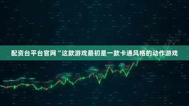 配资台平台官网“这款游戏最初是一款卡通风格的动作游戏