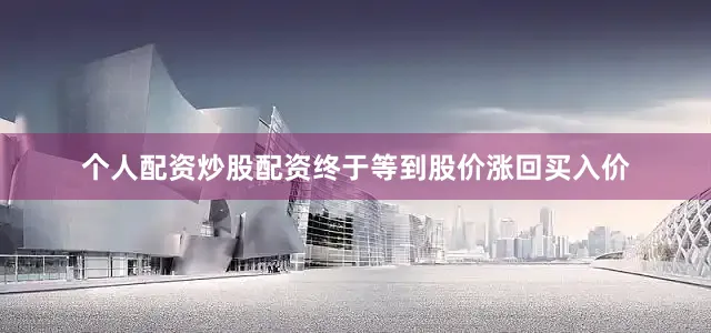 个人配资炒股配资终于等到股价涨回买入价