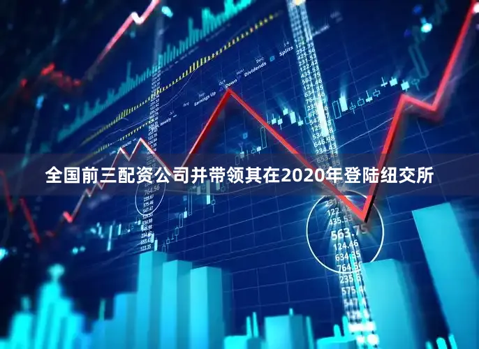 全国前三配资公司并带领其在2020年登陆纽交所