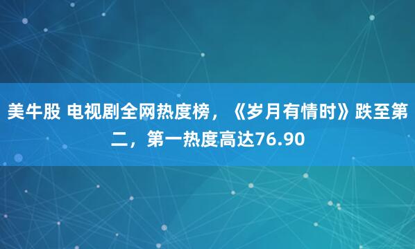 美牛股 电视剧全网热度榜，《岁月有情时》跌至第二，第一热度高达76.90