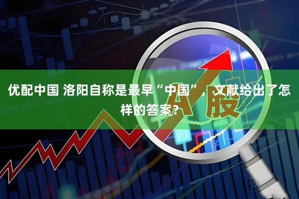 优配中国 洛阳自称是最早“中国”，文献给出了怎样的答案？