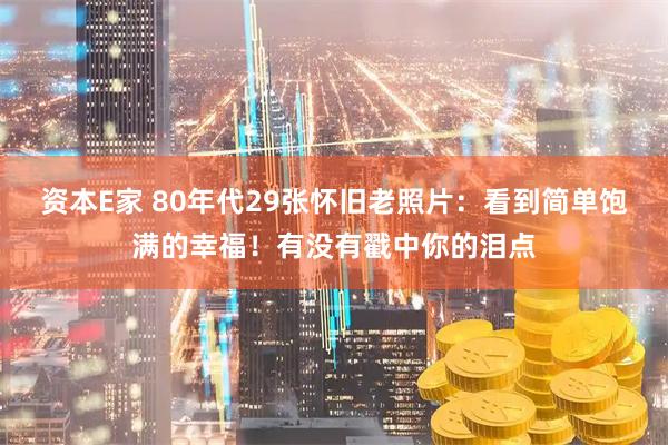 资本E家 80年代29张怀旧老照片：看到简单饱满的幸福！有没有戳中你的泪点