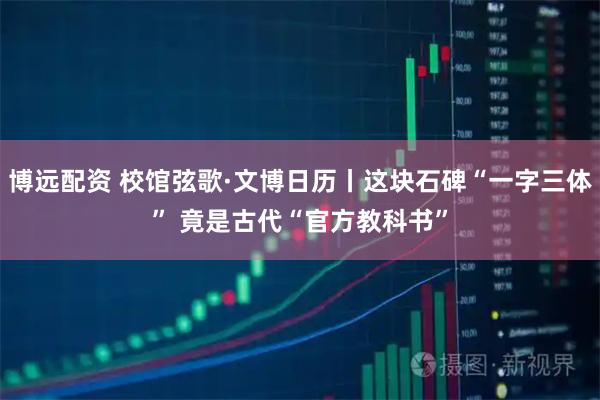 博远配资 校馆弦歌·文博日历丨这块石碑“一字三体” 竟是古代“官方教科书”