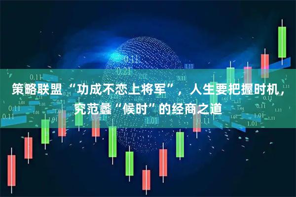 策略联盟 “功成不恋上将军”，人生要把握时机，究范蠡“候时”的经商之道
