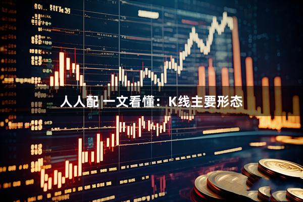人人配 一文看懂：K线主要形态