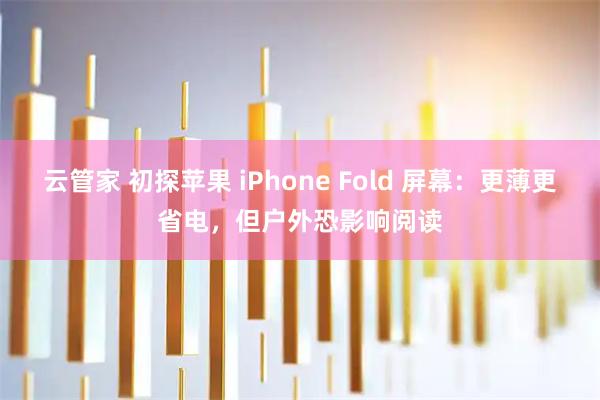 云管家 初探苹果 iPhone Fold 屏幕：更薄更省电，但户外恐影响阅读