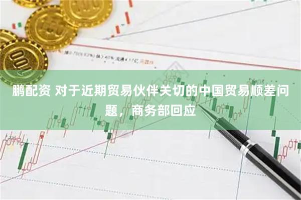 鹏配资 对于近期贸易伙伴关切的中国贸易顺差问题，商务部回应