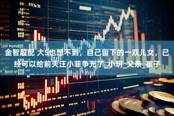 金智股配 大S也想不到，自己留下的一双儿女，已经可以给前夫汪小菲争光了_小玥_父亲_孩子