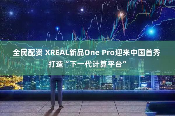 全民配资 XREAL新品One Pro迎来中国首秀 打造“下一代计算平台”