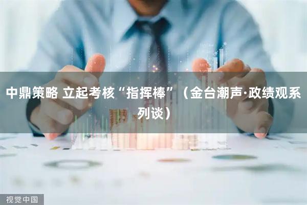 中鼎策略 立起考核“指挥棒”（金台潮声·政绩观系列谈）