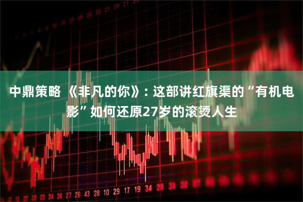 中鼎策略 《非凡的你》: 这部讲红旗渠的“有机电影”如何还原27岁的滚烫人生