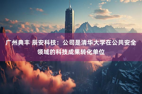 广州典丰 辰安科技：公司是清华大学在公共安全领域的科技成果转化单位