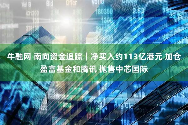 牛融网 南向资金追踪｜净买入约113亿港元 加仓盈富基金和腾讯 抛售中芯国际
